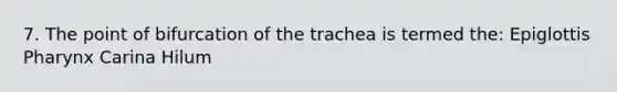 7. The point of bifurcation of the trachea is termed the: Epiglottis Pharynx Carina Hilum