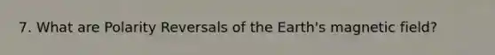 7. What are Polarity Reversals of the Earth's magnetic field?