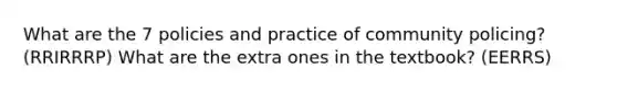 What are the 7 policies and practice of community policing? (RRIRRRP) What are the extra ones in the textbook? (EERRS)