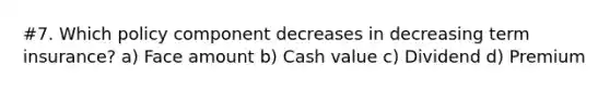 #7. Which policy component decreases in decreasing term insurance? a) Face amount b) Cash value c) Dividend d) Premium