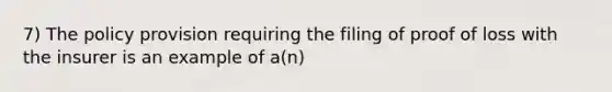 7) The policy provision requiring the filing of proof of loss with the insurer is an example of a(n)