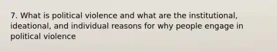 7. What is political violence and what are the institutional, ideational, and individual reasons for why people engage in political violence