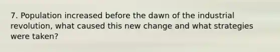 7. Population increased before the dawn of the industrial revolution, what caused this new change and what strategies were taken?