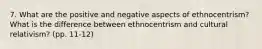 7. What are the positive and negative aspects of ethnocentrism? What is the difference between ethnocentrism and cultural relativism? (pp. 11-12)