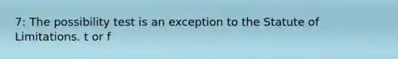 7: The possibility test is an exception to the Statute of Limitations. t or f