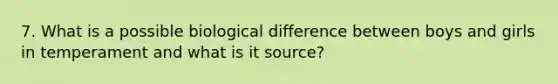 7. What is a possible biological difference between boys and girls in temperament and what is it source?