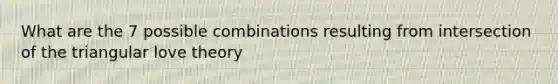 What are the 7 possible combinations resulting from intersection of the triangular love theory