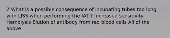 7 What is a possible consequence of incubating tubes too long with LISS when performing the IAT ? Increased sensitivity Hemolysis Elution of antibody from red blood cells All of the above