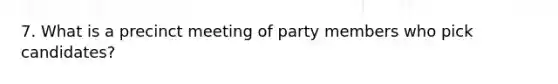 7. What is a precinct meeting of party members who pick candidates?