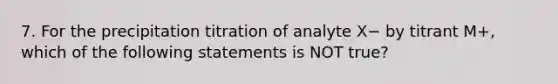 7. For the precipitation titration of analyte X− by titrant M+, which of the following statements is NOT true?