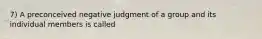 7) A preconceived negative judgment of a group and its individual members is called