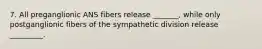 7. All preganglionic ANS fibers release _______, while only postganglionic fibers of the sympathetic division release _________.