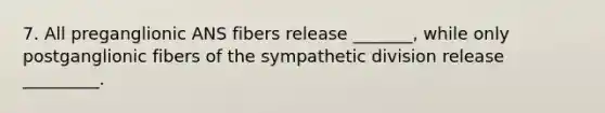 7. All preganglionic ANS fibers release _______, while only postganglionic fibers of the sympathetic division release _________.