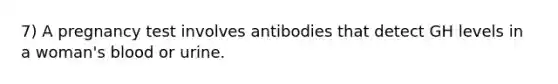 7) A pregnancy test involves antibodies that detect GH levels in a woman's blood or urine.