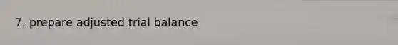 7. prepare adjusted trial balance