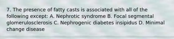 7. The presence of fatty casts is associated with all of the following except: A. Nephrotic syndrome B. Focal segmental glomerulosclerosis C. Nephrogenic diabetes insipidus D. Minimal change disease