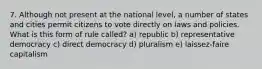 7. Although not present at the national level, a number of states and cities permit citizens to vote directly on laws and policies. What is this form of rule called? a) republic b) representative democracy c) direct democracy d) pluralism e) laissez-faire capitalism