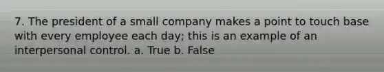 7. The president of a small company makes a point to touch base with every employee each day; this is an example of an interpersonal control. a. True b. False