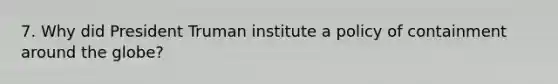 7. Why did <a href='https://www.questionai.com/knowledge/kPXG9eewQQ-president-truman' class='anchor-knowledge'>president truman</a> institute a policy of containment around the globe?