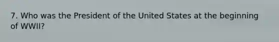 7. Who was the President of the United States at the beginning of WWII?