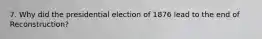 7. Why did the presidential election of 1876 lead to the end of Reconstruction?