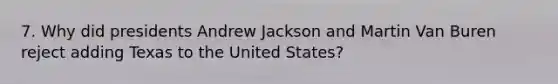 7. Why did presidents Andrew Jackson and Martin Van Buren reject adding Texas to the United States?