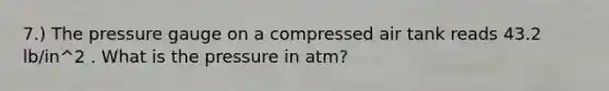 7.) The pressure gauge on a compressed air tank reads 43.2 lb/in^2 . What is the pressure in atm?