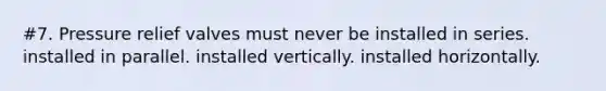 #7. Pressure relief valves must never be installed in series. installed in parallel. installed vertically. installed horizontally.