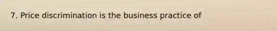 7. Price discrimination is the business practice of