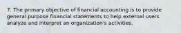 7. The primary objective of financial accounting is to provide general purpose financial statements to help external users analyze and interpret an organization's activities.