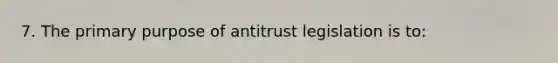 7. The primary purpose of antitrust legislation is to: