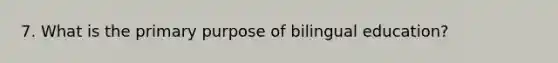 7. What is the primary purpose of bilingual education?