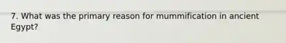 7. What was the primary reason for mummification in ancient Egypt?