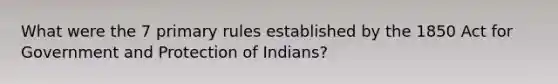 What were the 7 primary rules established by the 1850 Act for Government and Protection of Indians?