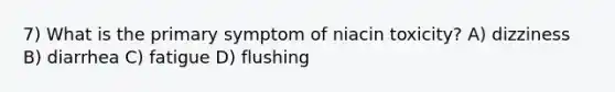 7) What is the primary symptom of niacin toxicity? A) dizziness B) diarrhea C) fatigue D) flushing