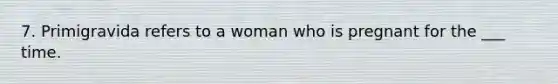 7. Primigravida refers to a woman who is pregnant for the ___ time.