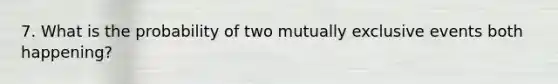 7. What is the probability of two <a href='https://www.questionai.com/knowledge/ksIxF6M5Rk-mutually-exclusive-events' class='anchor-knowledge'>mutually exclusive events</a> both happening?