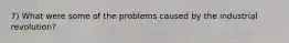 7) What were some of the problems caused by the industrial revolution?