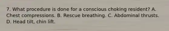 7. What procedure is done for a conscious choking resident? A. Chest compressions. B. Rescue breathing. C. Abdominal thrusts. D. Head tilt, chin lift.