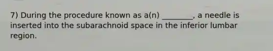 7) During the procedure known as a(n) ________, a needle is inserted into the subarachnoid space in the inferior lumbar region.