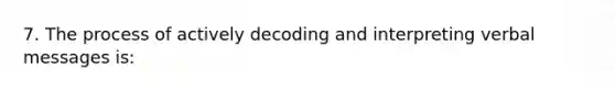 7. The process of actively decoding and interpreting verbal messages is: