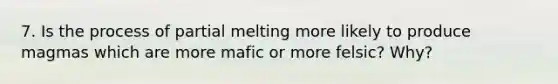 7. Is the process of partial melting more likely to produce magmas which are more mafic or more felsic? Why?