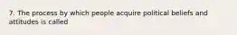 7. The process by which people acquire political beliefs and attitudes is called