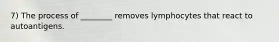 7) The process of ________ removes lymphocytes that react to autoantigens.