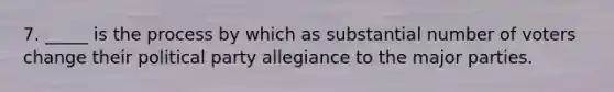 7. _____ is the process by which as substantial number of voters change their political party allegiance to the major parties.