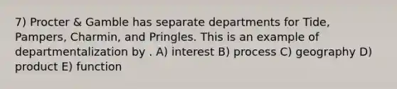 7) Procter & Gamble has separate departments for Tide, Pampers, Charmin, and Pringles. This is an example of departmentalization by . A) interest B) process C) geography D) product E) function