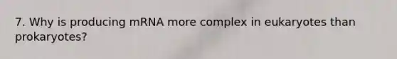 7. Why is producing mRNA more complex in eukaryotes than prokaryotes?