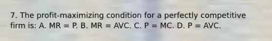 7. The profit-maximizing condition for a perfectly competitive firm is: A. MR = P. B. MR = AVC. C. P = MC. D. P = AVC.