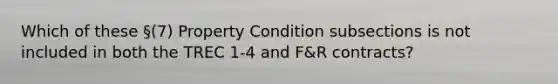 Which of these §(7) Property Condition subsections is not included in both the TREC 1-4 and F&R contracts?