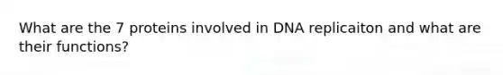 What are the 7 proteins involved in DNA replicaiton and what are their functions?